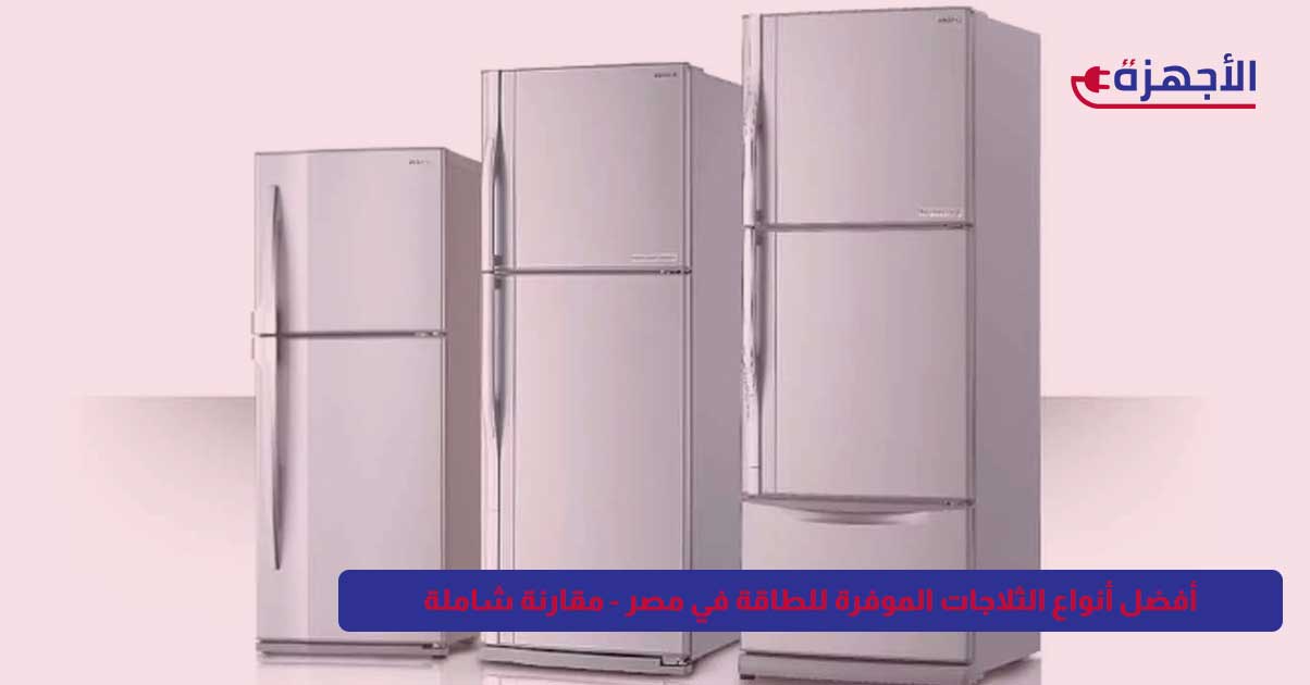 أفضل أنواع الثلاجات الموفرة للطاقة في مصر عام 2025 - مقارنة شاملة
