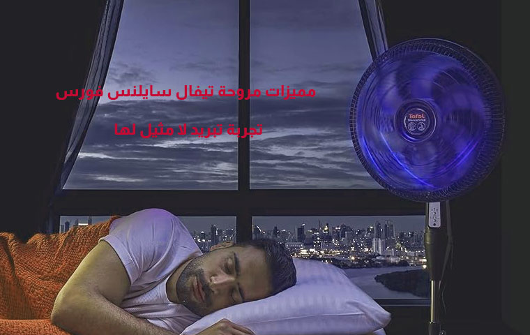 مميزات مروحة تيفال سايلنس فورس - تجربة تبريد لا مثيل لها