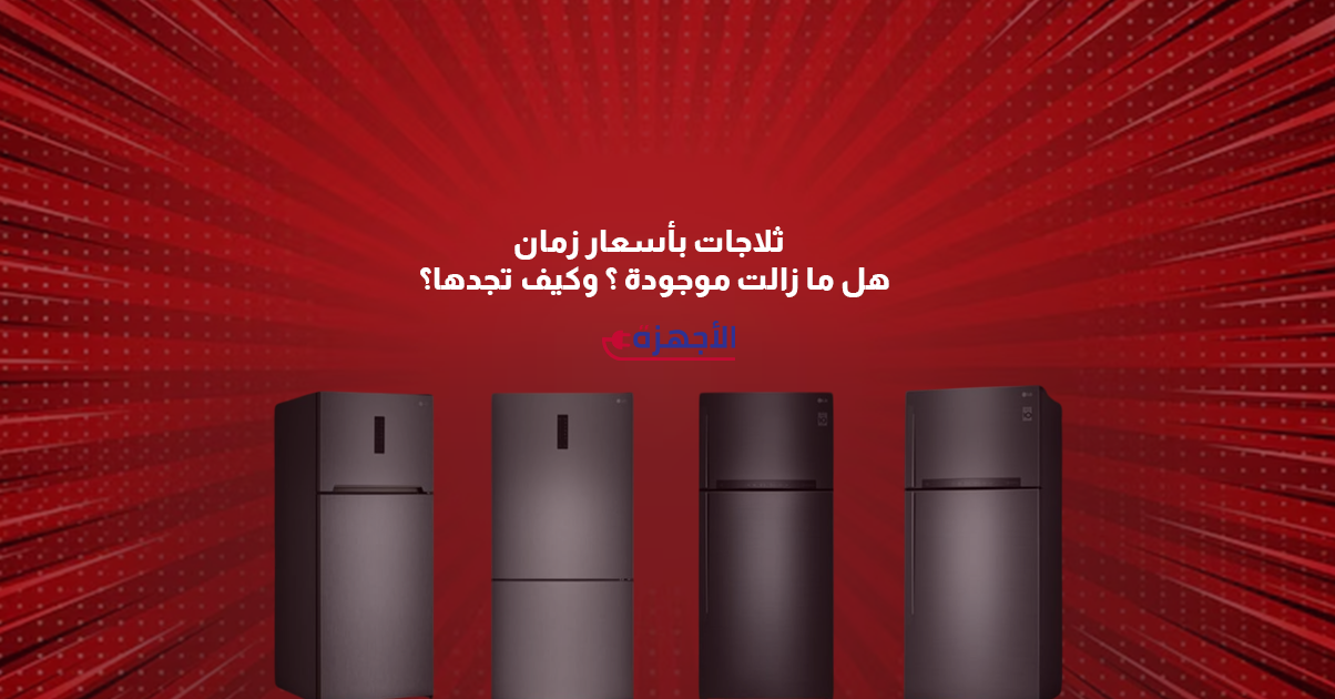 ثلاجات بأسعار زمان - هل ما زالت موجودة؟ وكيف تجدها؟