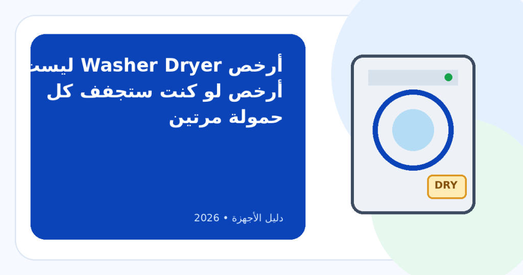 أرخص غسالة بمجفف في 2026: كيف تختار Washer Dryer بدون ندم؟