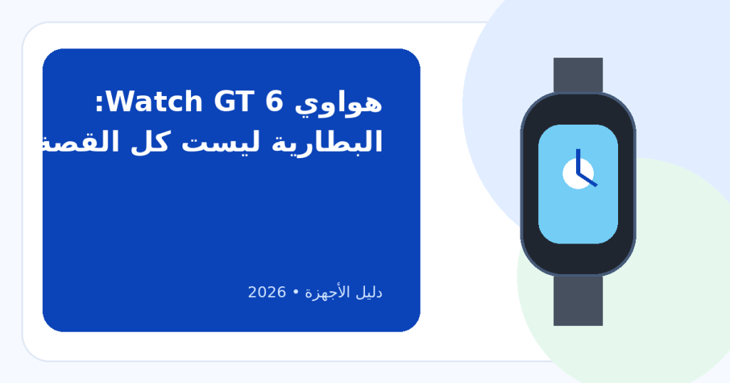 أفضل ساعة هواوي ذكية فئة متوسطة 2026: كيف تختار بين المقاس والبطارية والرياضة؟