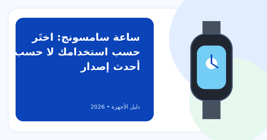أفضل ساعة سامسونج ذكية فئة متوسطة 2026: كيف تختارها وما عيوب كل فئة؟