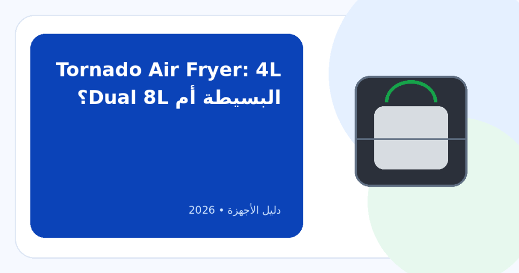 أفضل قلاية تورنيدو في 2026: 4 لتر أم Dual 8 لتر؟ وكيف تختار المناسبة؟