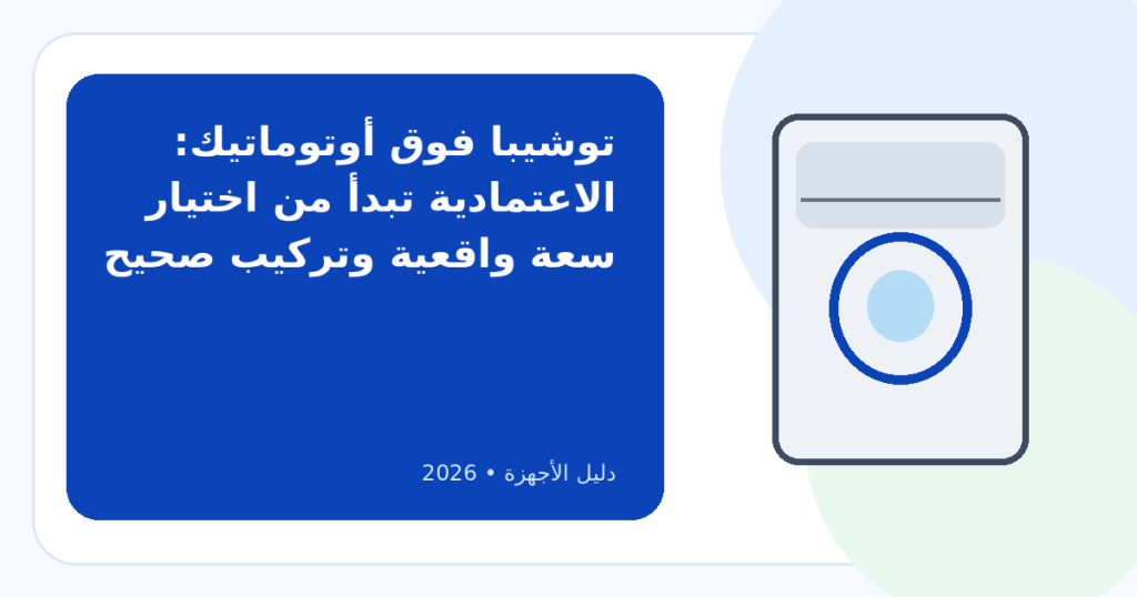أفضل غسالة فوق أوتوماتيك توشيبا 2026: كيف تختارها وما الذي لا تعرفه عنها؟