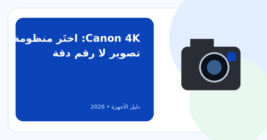التصوير باحترافية عالمية.. كيف تختار أفضل كاميرا كانون 4K لاستخدامك؟