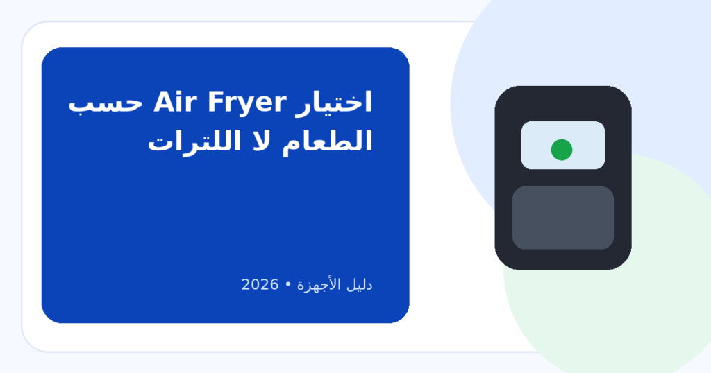 كيف تختار قلاية كهربائية بدون زيت Air Fryer؟ السعة الحقيقية أهم من عدد اللترات المكتوب