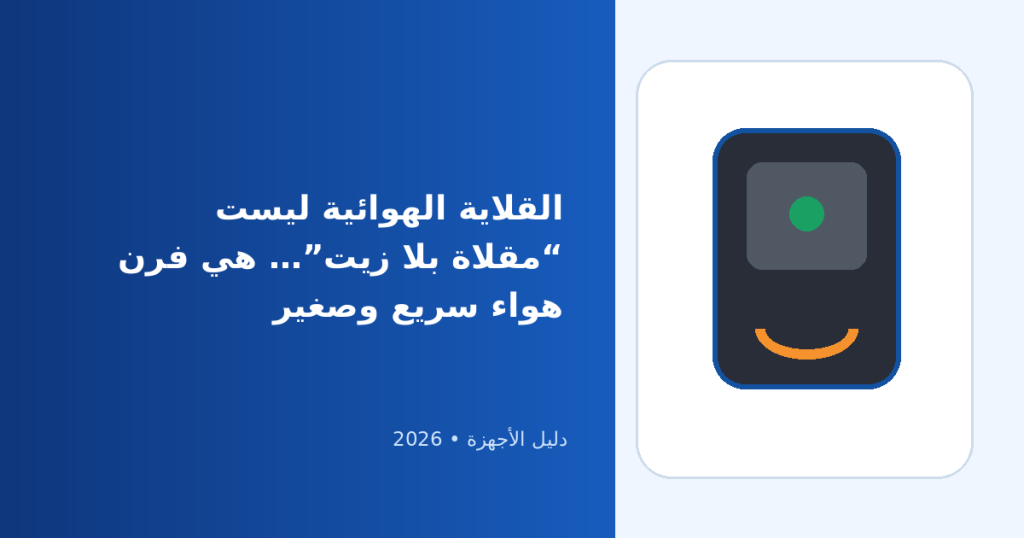 مميزات وعيوب القلاية الهوائية: وهل هي صحية فعلاً؟ دليل عملي قبل الشراء
