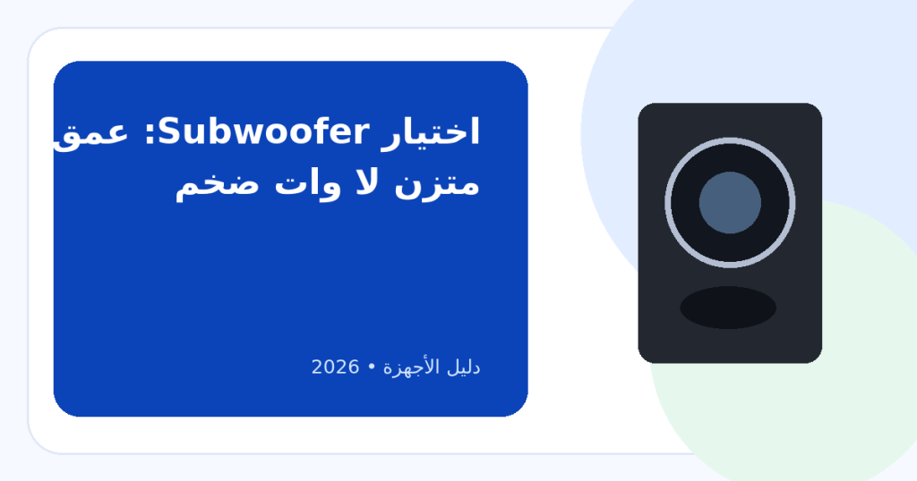 مواصفات صب السماعات Subwoofer: كيف تختار Bass قوي من غير صوت مزعج أو أرقام وات وهمية
